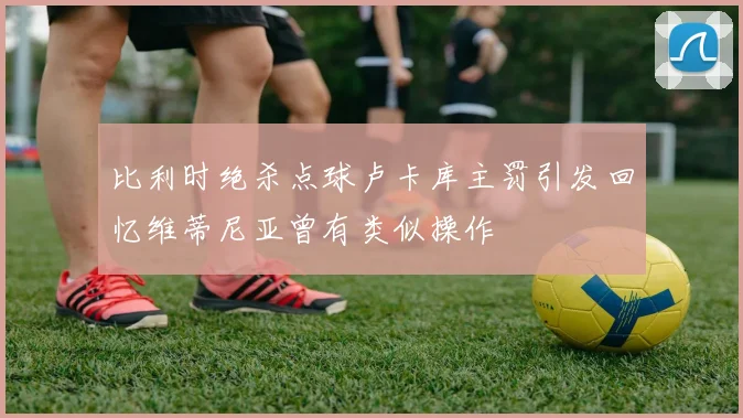 比利时绝杀点球卢卡库主罚引发回忆维蒂尼亚曾有类似操作