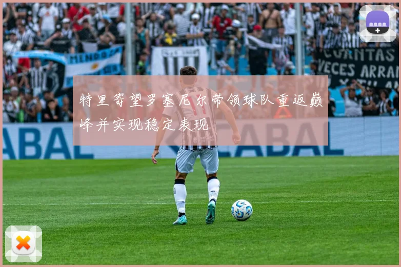 特里寄望罗塞尼尔带领球队重返巅峰并实现稳定表现