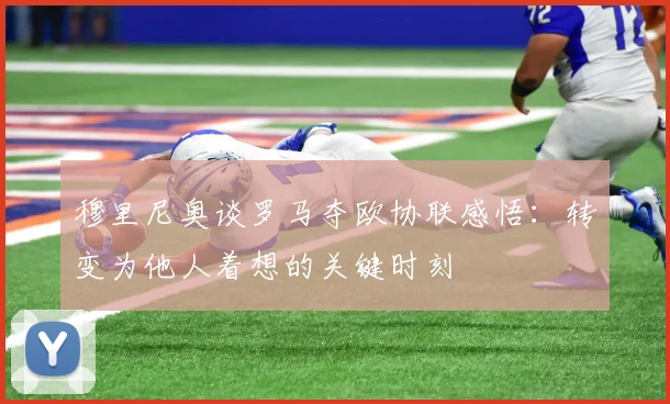 穆里尼奥谈罗马夺欧协联感悟：转变为他人着想的关键时刻