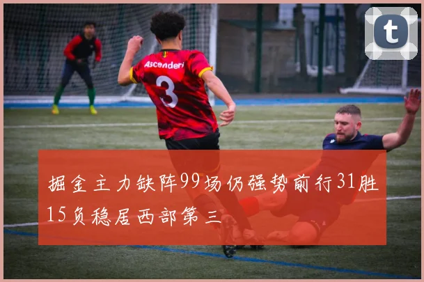 掘金主力缺阵99场仍强势前行31胜15负稳居西部第三