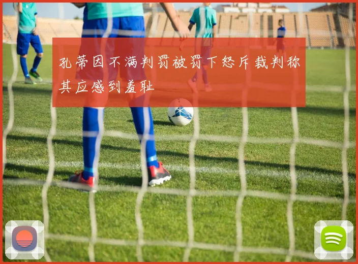 孔蒂因不满判罚被罚下怒斥裁判称其应感到羞耻