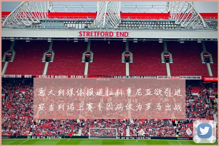 意大利媒体报道拉科鲁尼亚欲引进安吉利诺上赛季因病仅为罗马出战9场