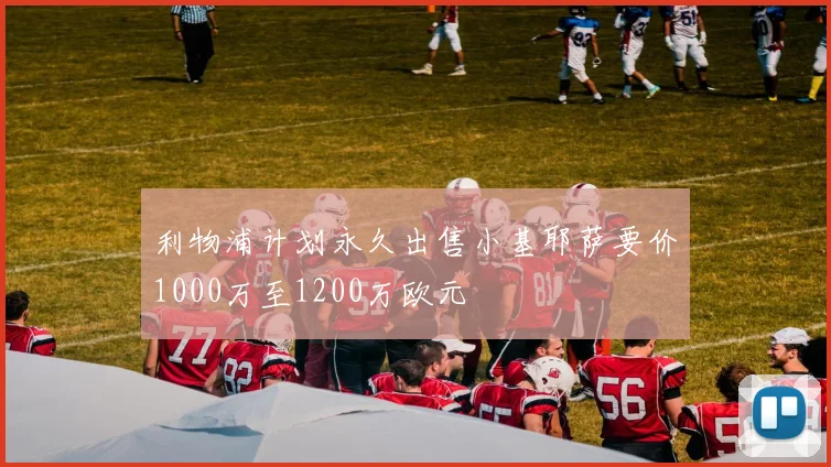 利物浦计划永久出售小基耶萨要价1000万至1200万欧元