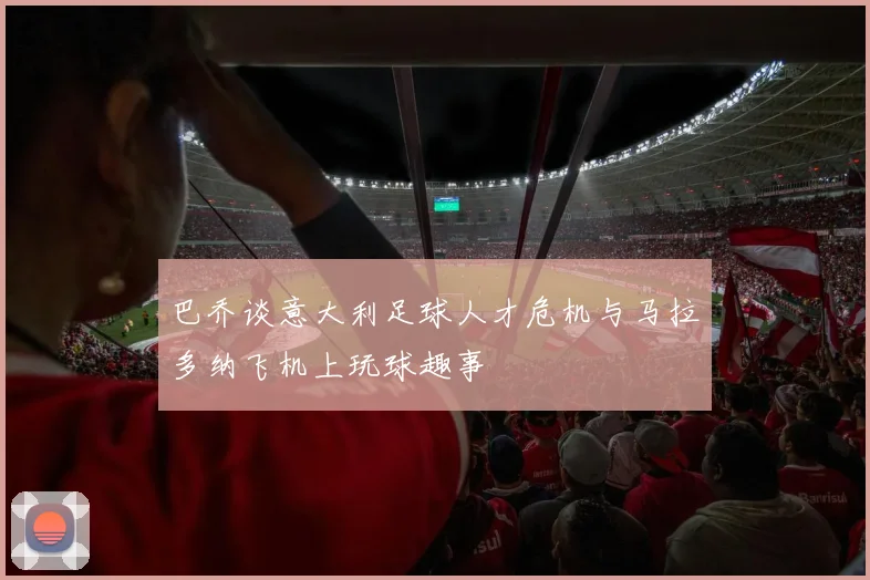 巴乔谈意大利足球人才危机与马拉多纳飞机上玩球趣事