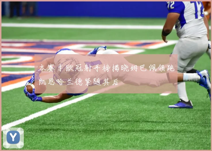 本赛季欧冠射手榜揭晓姆巴佩领跑凯恩哈兰德紧随其后