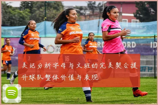 美记分析字母与文班的完美契合提升球队整体价值与表现