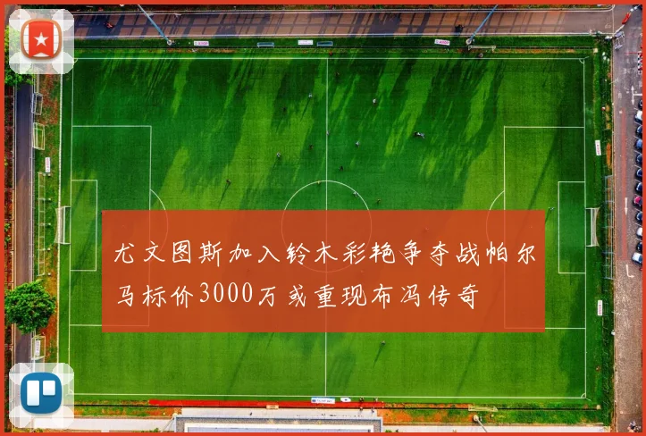 尤文图斯加入铃木彩艳争夺战帕尔马标价3000万或重现布冯传奇