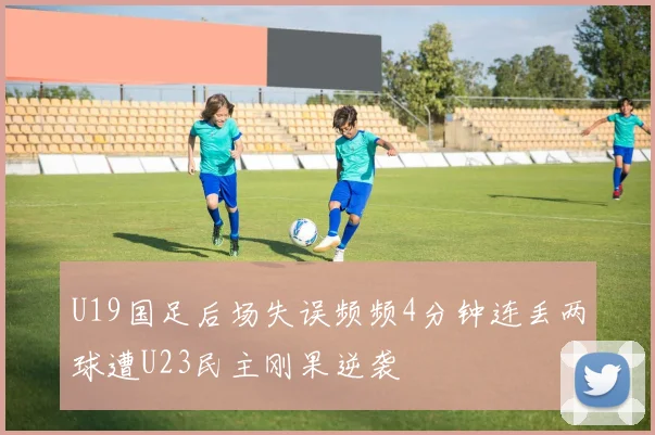 U19国足后场失误频频4分钟连丢两球遭U23民主刚果逆袭