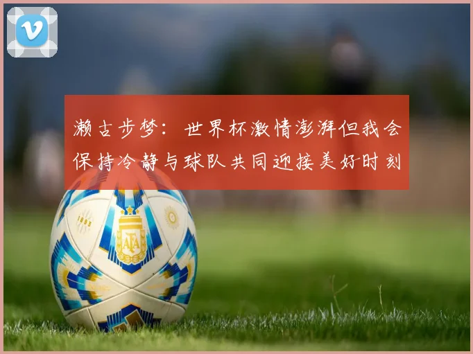 濑古步梦：世界杯激情澎湃但我会保持冷静与球队共同迎接美好时刻