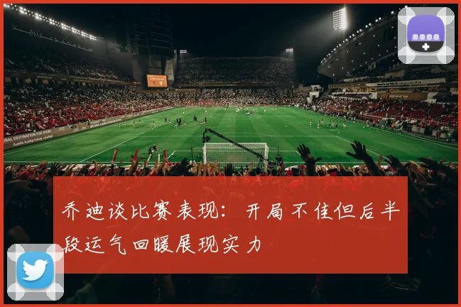 乔迪谈比赛表现：开局不佳但后半段运气回暖展现实力