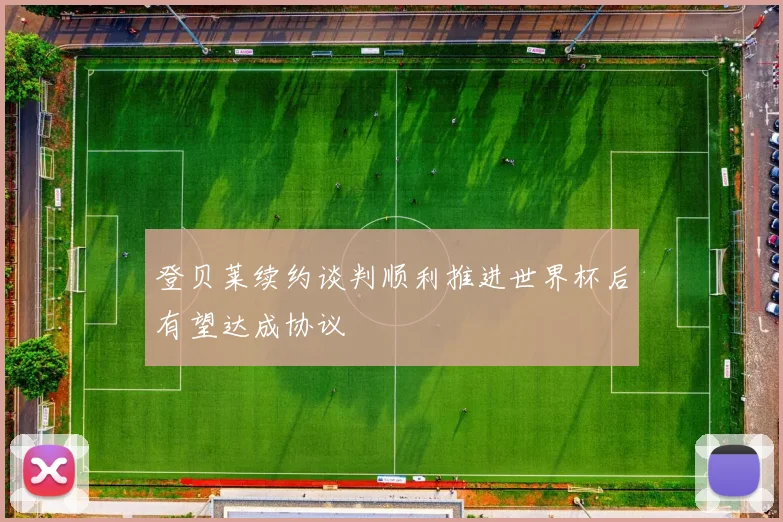 登贝莱续约谈判顺利推进世界杯后有望达成协议
