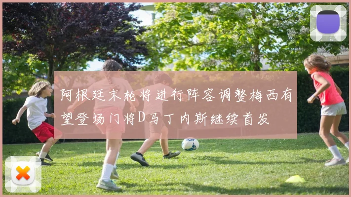 阿根廷末轮将进行阵容调整梅西有望登场门将D马丁内斯继续首发