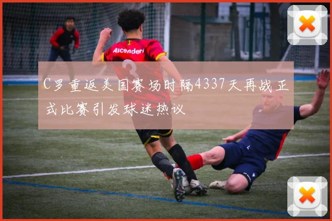 C罗重返美国赛场时隔4337天再战正式比赛引发球迷热议