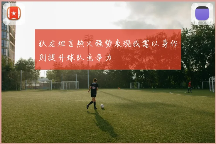 狄龙坦言热火强势表现我需以身作则提升球队竞争力