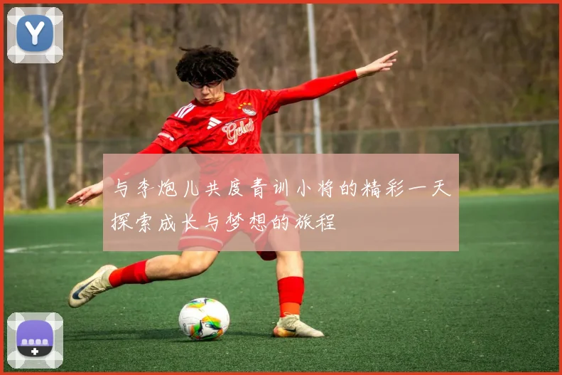 与李炮儿共度青训小将的精彩一天探索成长与梦想的旅程