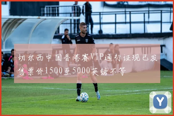 切尔西中国香港赛VIP通行证现已发售票价1500至5000英镑不等