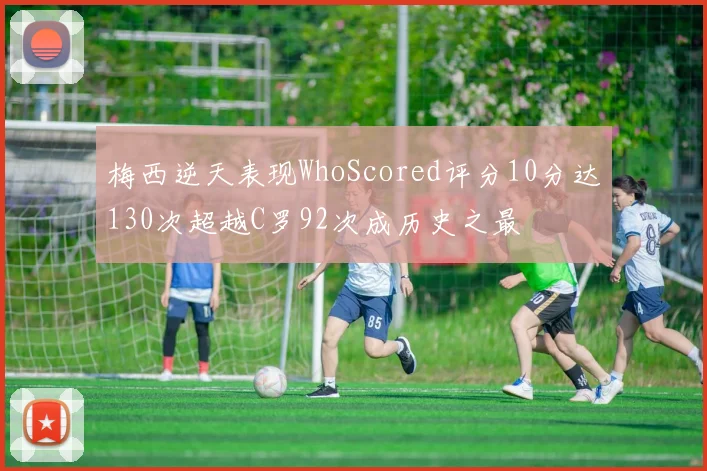 梅西逆天表现WhoScored评分10分达130次超越C罗92次成历史之最