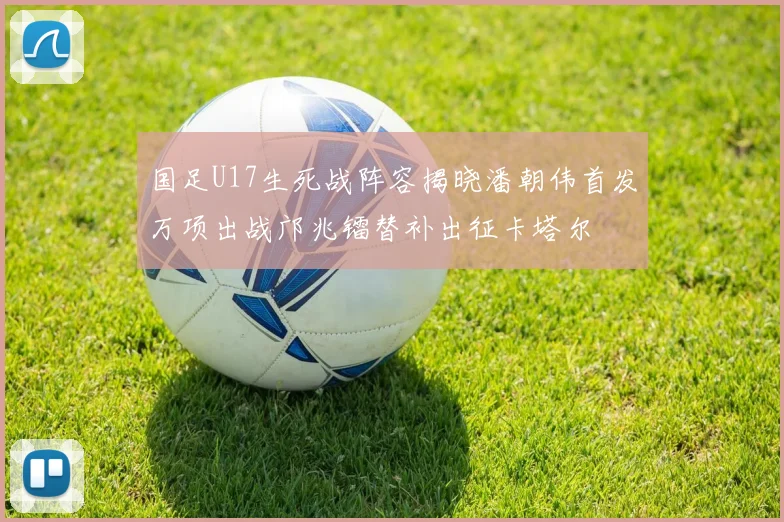 国足U17生死战阵容揭晓潘朝伟首发万项出战邝兆镭替补出征卡塔尔