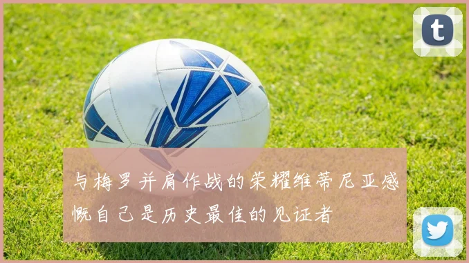 与梅罗并肩作战的荣耀维蒂尼亚感慨自己是历史最佳的见证者