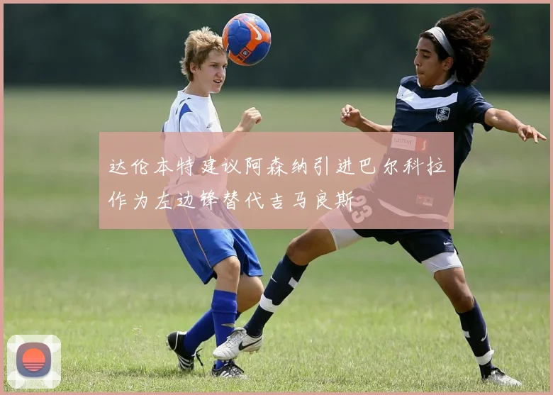 达伦本特建议阿森纳引进巴尔科拉作为左边锋替代吉马良斯