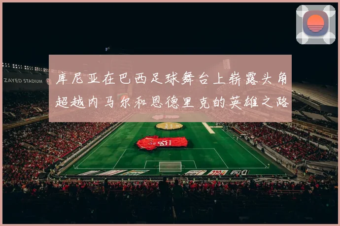 库尼亚在巴西足球舞台上崭露头角超越内马尔和恩德里克的英雄之路