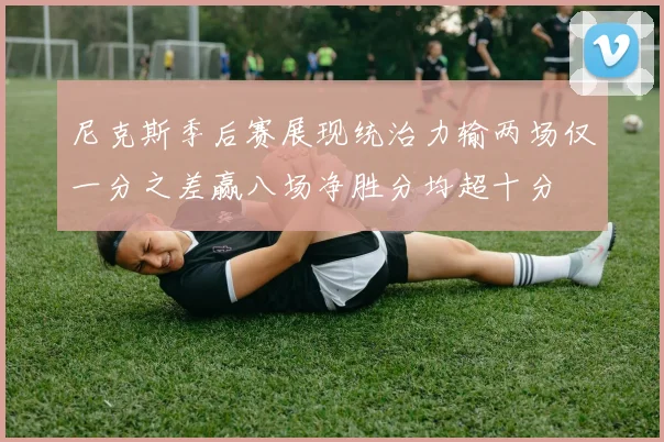 尼克斯季后赛展现统治力输两场仅一分之差赢八场净胜分均超十分