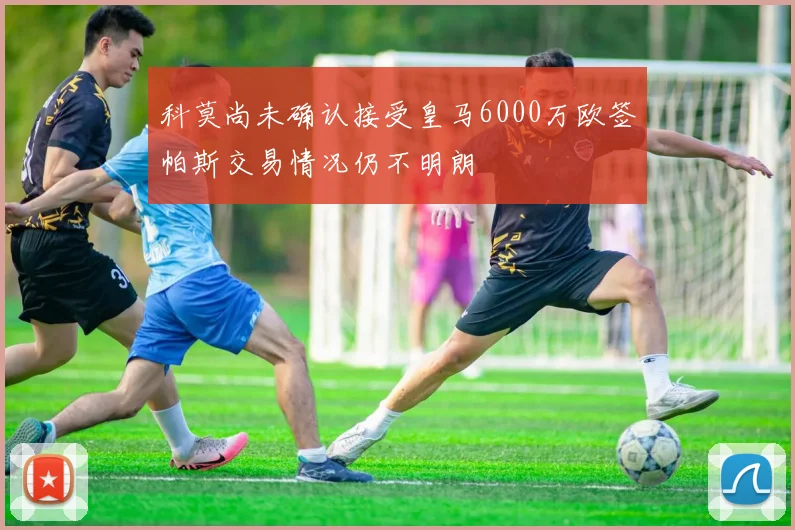 科莫尚未确认接受皇马6000万欧签帕斯交易情况仍不明朗