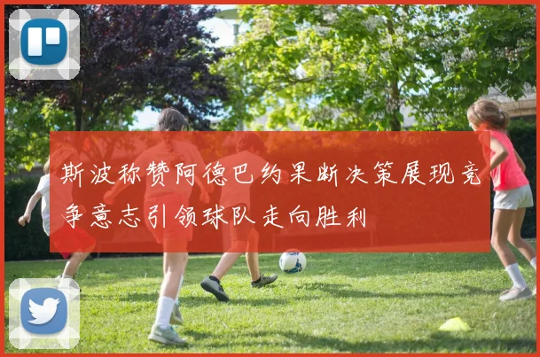 斯波称赞阿德巴约果断决策展现竞争意志引领球队走向胜利