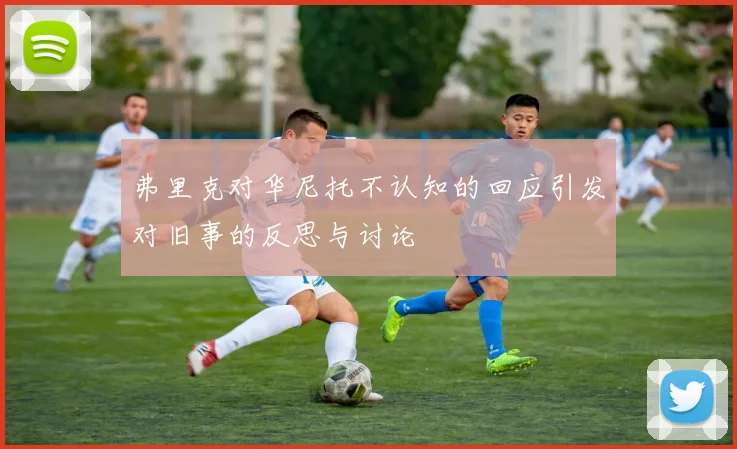 弗里克对华尼托不认知的回应引发对旧事的反思与讨论
