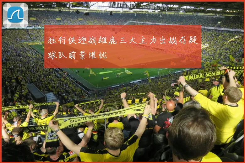 独行侠迎战雄鹿三大主力出战存疑球队前景堪忧