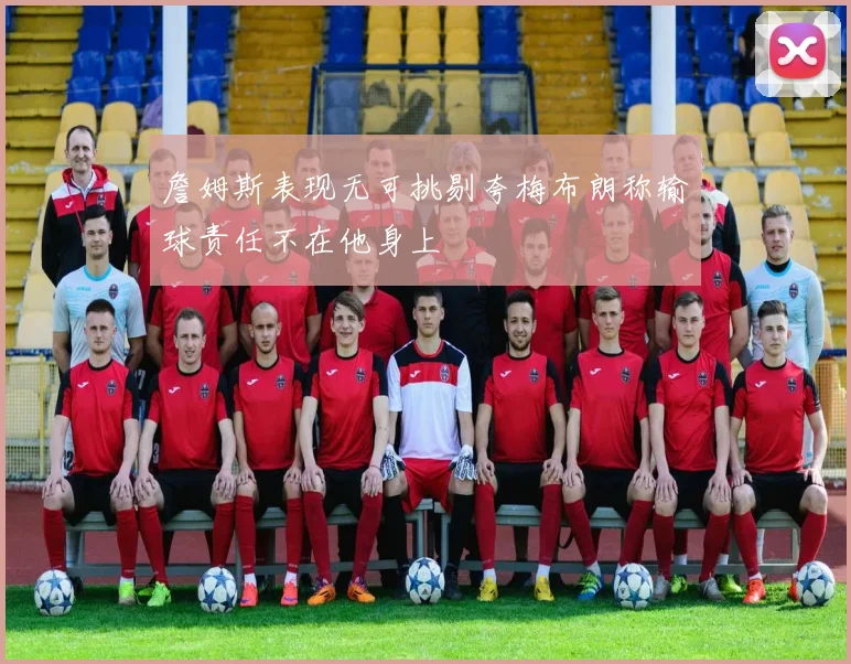 詹姆斯表现无可挑剔夸梅布朗称输球责任不在他身上