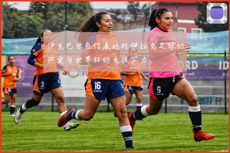 伊克巴尔自信表达对伊拉克足球的热爱与世界杯的竞技实力