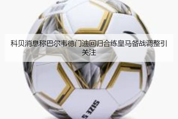 科贝消息称巴尔韦德门迪回归合练皇马备战调整引关注（hthAPP）